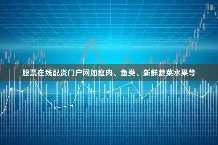 股票在线配资门户网如瘦肉、鱼类、新鲜蔬菜水果等