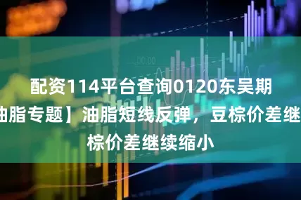 配资114平台查询0120东吴期货-【油脂专题】油脂短线反弹，豆棕价差继续缩小