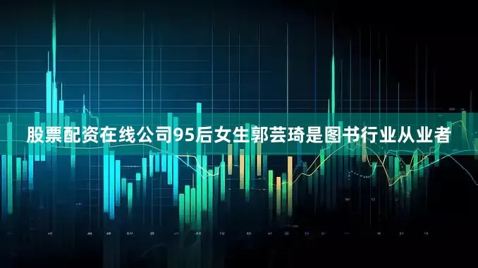 股票配资在线公司95后女生郭芸琦是图书行业从业者