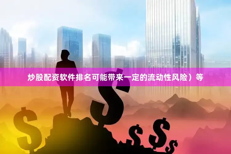炒股配资软件排名可能带来一定的流动性风险）等
