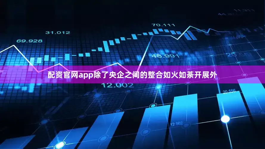 配资官网app除了央企之间的整合如火如荼开展外
