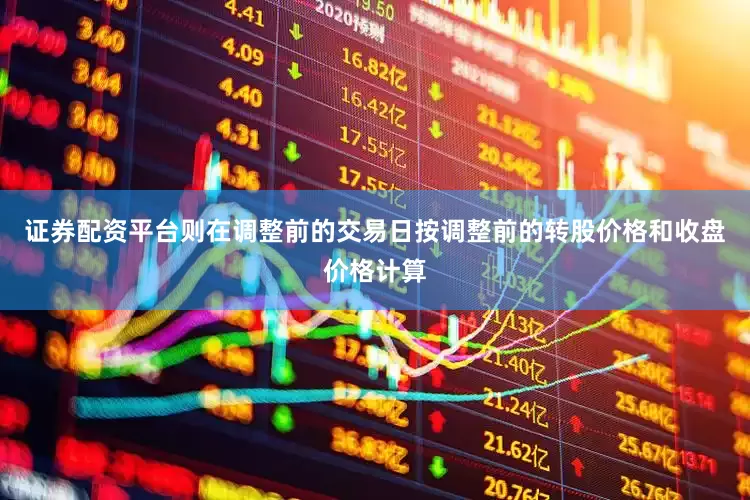 证券配资平台则在调整前的交易日按调整前的转股价格和收盘价格计算