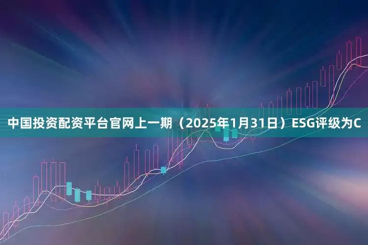 中国投资配资平台官网上一期（2025年1月31日）ESG评级为C