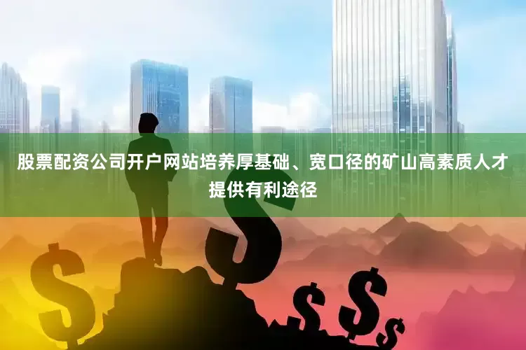 股票配资公司开户网站培养厚基础、宽口径的矿山高素质人才提供有利途径