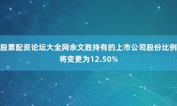 股票配资论坛大全网余文胜持有的上市公司股份比例将变更为12.50%