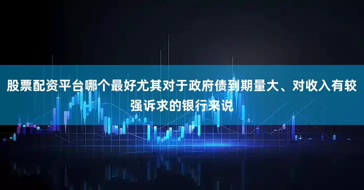 股票配资平台哪个最好尤其对于政府债到期量大、对收入有较强诉求的银行来说