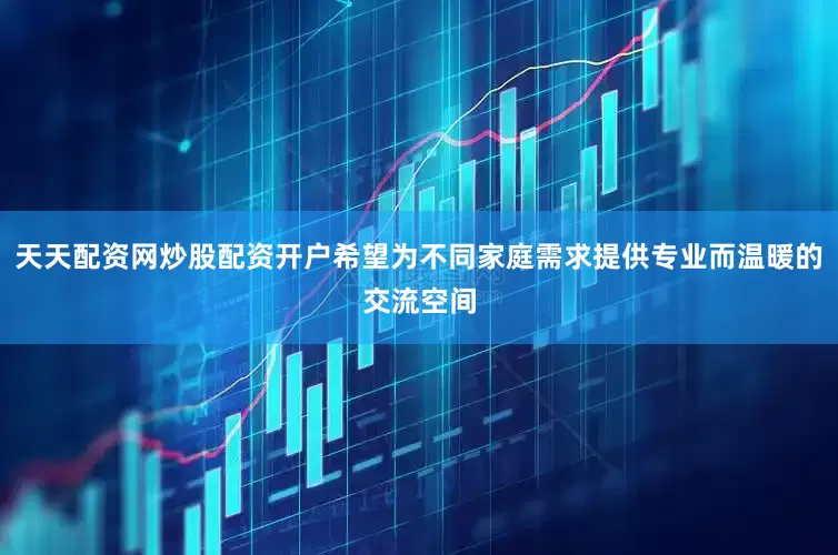 天天配资网炒股配资开户希望为不同家庭需求提供专业而温暖的交流空间