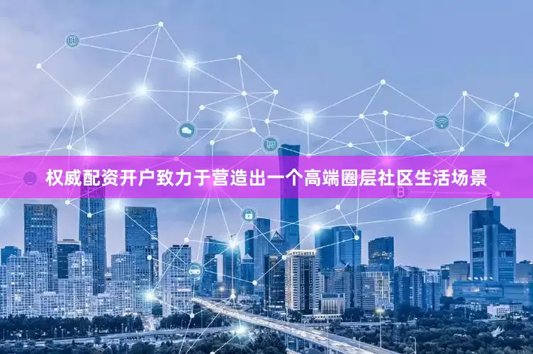 权威配资开户致力于营造出一个高端圈层社区生活场景
