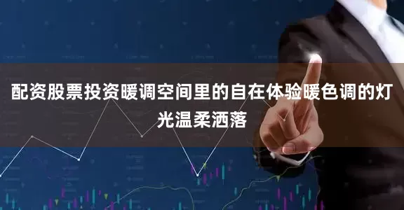 配资股票投资暖调空间里的自在体验暖色调的灯光温柔洒落