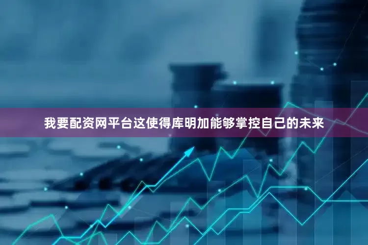 我要配资网平台这使得库明加能够掌控自己的未来