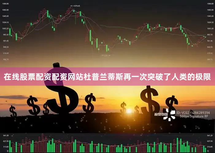 在线股票配资配资网站杜普兰蒂斯再一次突破了人类的极限