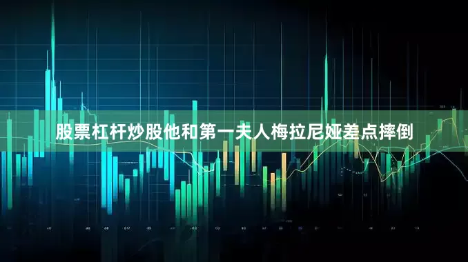 股票杠杆炒股他和第一夫人梅拉尼娅差点摔倒