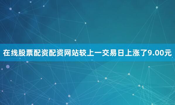 在线股票配资配资网站较上一交易日上涨了9.00元
