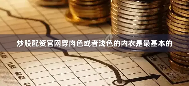 炒股配资官网穿肉色或者浅色的内衣是最基本的