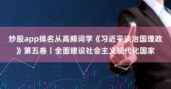 炒股app排名从高频词学《习近平谈治国理政》第五卷丨全面建设社会主义现代化国家