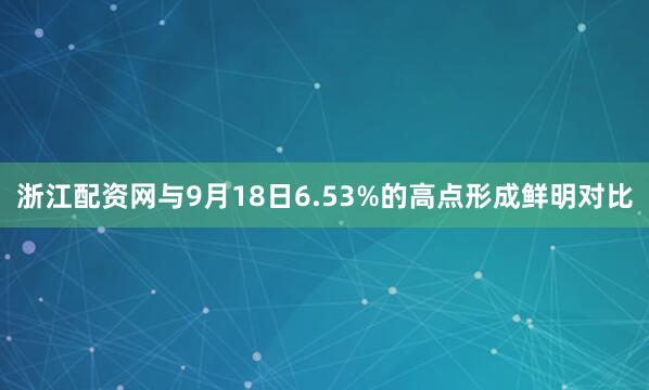 浙江配资网与9月18日6.53%的高点形成鲜明对比