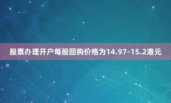 股票办理开户每股回购价格为14.97-15.2港元