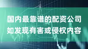 国内最靠谱的配资公司如发现有害或侵权内容