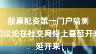 股票配资第一门户猜测和议论在社交网络上蔓延开来