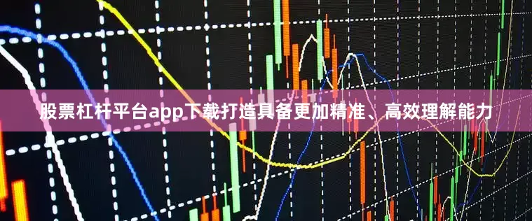 股票杠杆平台app下载打造具备更加精准、高效理解能力