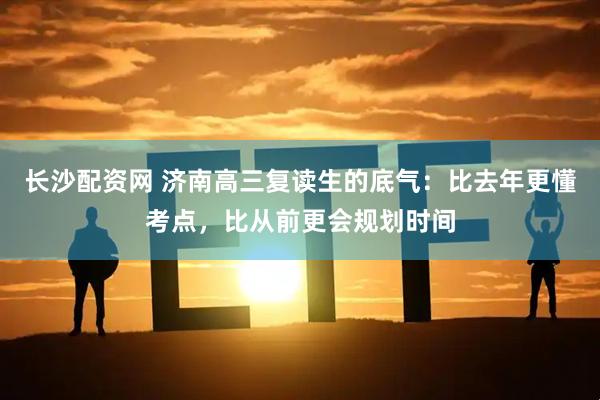 长沙配资网 济南高三复读生的底气：比去年更懂考点，比从前更会规划时间