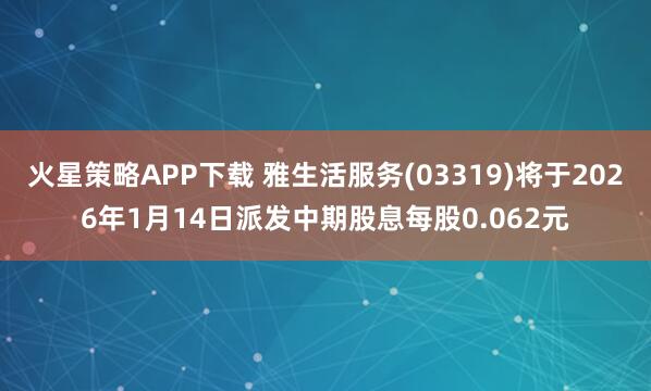 火星策略APP下载 雅生活服务(03319)将于2026年1月14日派发中期股息每股0.062元