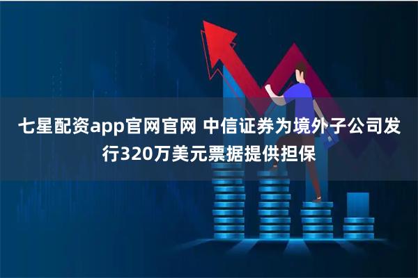 七星配资app官网官网 中信证券为境外子公司发行320万美元票据提供担保