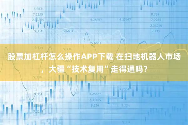 股票加杠杆怎么操作APP下载 在扫地机器人市场，大疆“技术复用”走得通吗？