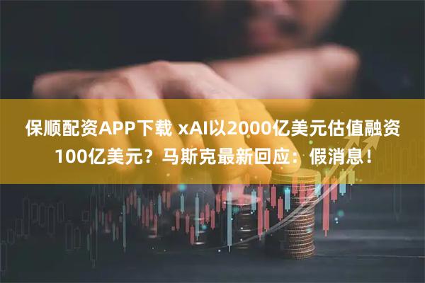 保顺配资APP下载 xAI以2000亿美元估值融资100亿美元？马斯克最新回应：假消息！