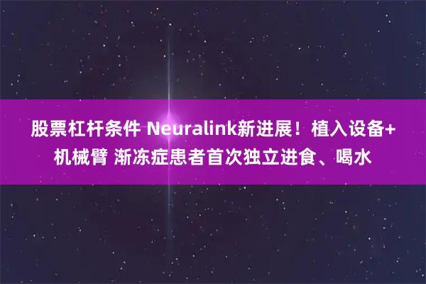 股票杠杆条件 Neuralink新进展！植入设备+机械臂 渐冻症患者首次独立进食、喝水