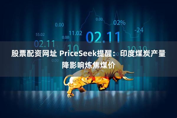 股票配资网址 PriceSeek提醒：印度煤炭产量降影响炼焦煤价