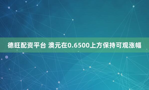德旺配资平台 澳元在0.6500上方保持可观涨幅