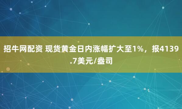 招牛网配资 现货黄金日内涨幅扩大至1%，报4139.7美元/盎司