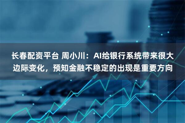 长春配资平台 周小川：AI给银行系统带来很大边际变化，预知金融不稳定的出现是重要方向