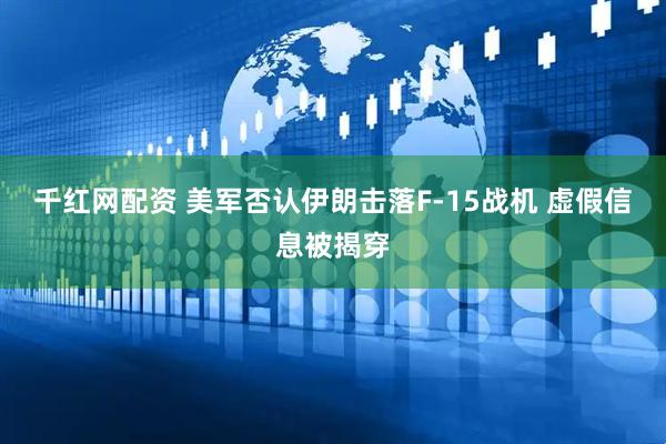 千红网配资 美军否认伊朗击落F-15战机 虚假信息被揭穿