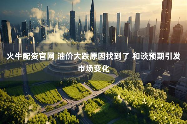 火牛配资官网 油价大跌原因找到了 和谈预期引发市场变化
