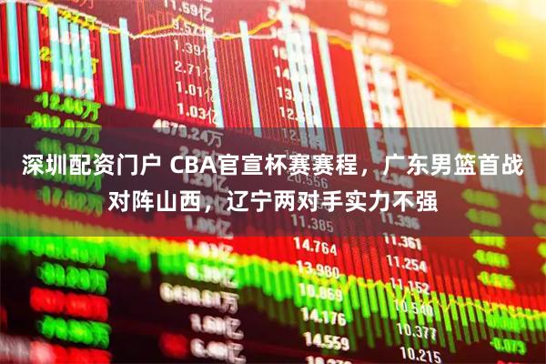 深圳配资门户 CBA官宣杯赛赛程,广东男篮首战对阵山西,辽宁两对手实力不强