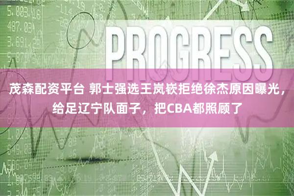 茂森配资平台 郭士强选王岚嵚拒绝徐杰原因曝光,给足辽宁队面子,把CBA都照顾了