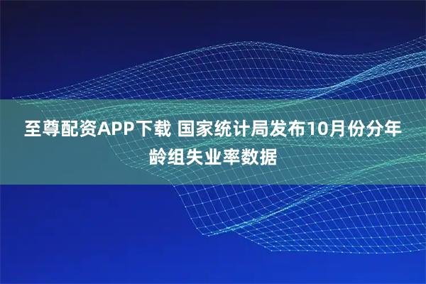 至尊配资APP下载 国家统计局发布10月份分年龄组失业率数据