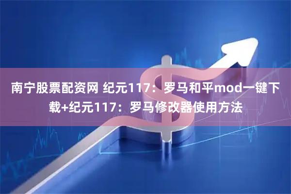 南宁股票配资网 纪元117:罗马和平mod一键下载+纪元117:罗马修改器使用方法