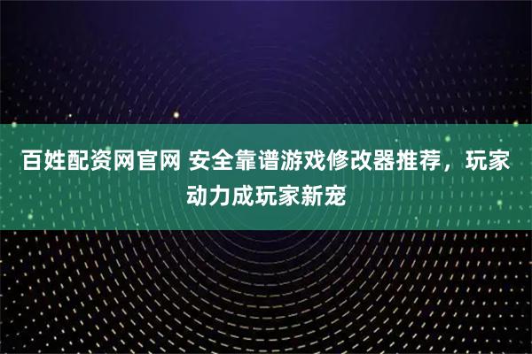 百姓配资网官网 安全靠谱游戏修改器推荐,玩家动力成玩家新宠