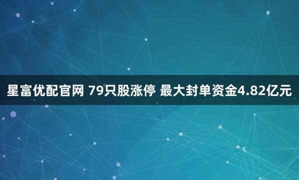 星富优配官网 79只股涨停 最大封单资金4.82亿元