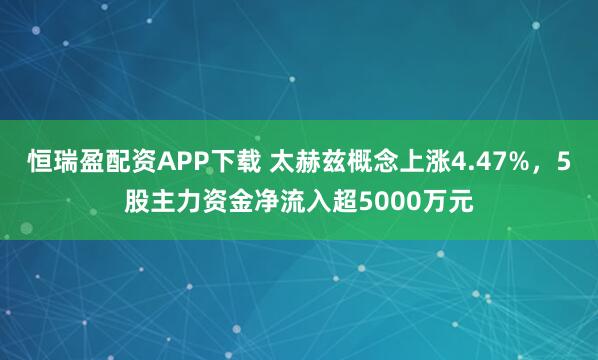 恒瑞盈配资APP下载 太赫兹概念上涨4.47%,5股主力资金净流入超5000万元