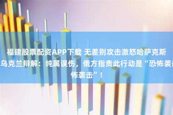 福建股票配资APP下载 无差别攻击激怒哈萨克斯坦,乌克兰辩解:纯属误伤,俄方指责此行动是“恐怖袭击”!