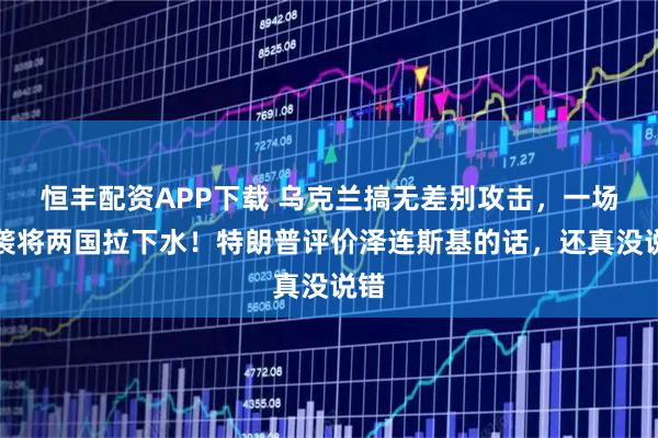 恒丰配资APP下载 乌克兰搞无差别攻击，一场偷袭将两国拉下水！特朗普评价泽连斯基的话，还真没说错