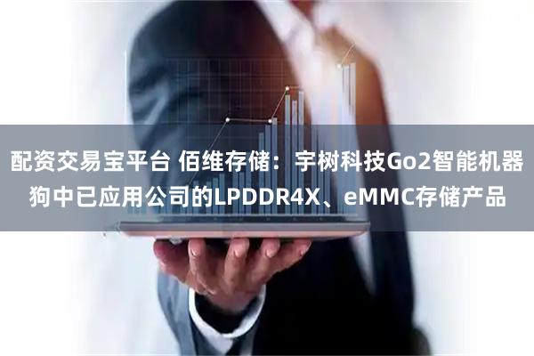 配资交易宝平台 佰维存储:宇树科技Go2智能机器狗中已应用公司的LPDDR4X、eMMC存储产品