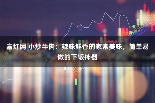 富灯网 小炒牛肉：辣味鲜香的家常美味，简单易做的下饭神器
