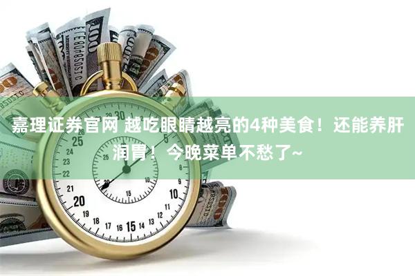 嘉理证券官网 越吃眼睛越亮的4种美食！还能养肝润胃！今晚菜单不愁了~