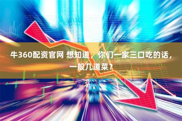 牛360配资官网 想知道，你们一家三口吃的话，一般几道菜？