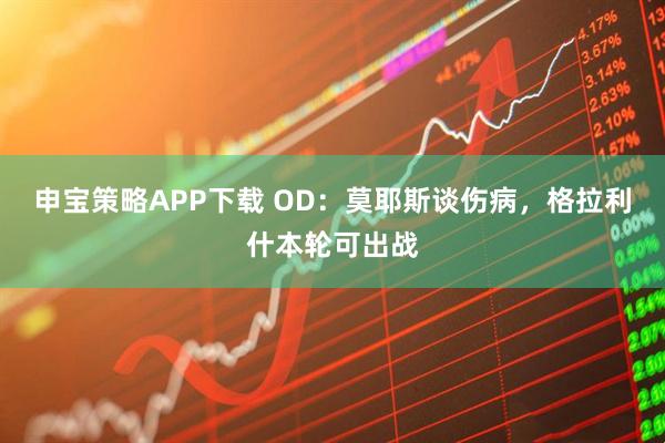 申宝策略APP下载 OD：莫耶斯谈伤病，格拉利什本轮可出战